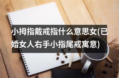 小拇指戴戒指什么意思女(已婚女人右手小指尾戒寓意)