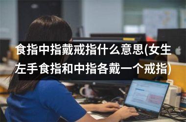 <h3>食指中指戴戒指什么意思(女生左手食指和中指各戴一个戒指)