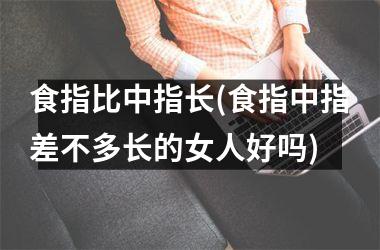 食指比中指长(食指中指差不多长的女人好吗)