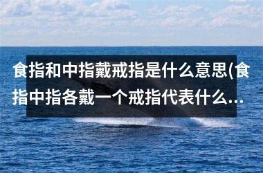 食指和中指戴戒指是什么意思(食指中指各戴一个戒指代表什么)