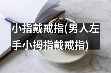 小指戴戒指(男人左手小拇指戴戒指)
