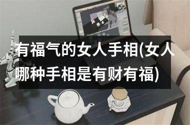 有福气的女人手相(女人哪种手相是有财有福)