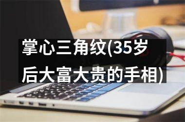 掌心三角纹(35岁后大富大贵的手相)