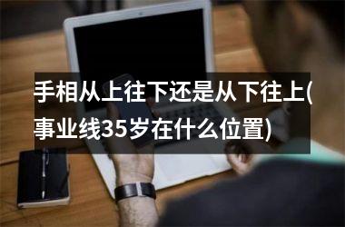 手相从上往下还是从下往上(事业线35岁在什么位置)