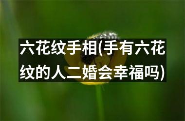 六花纹手相(手有六花纹的人二婚会幸福吗)