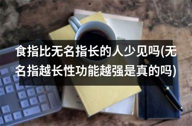 <h3>食指比无名指长的人少见吗(无名指越长性功能越强是真的吗)