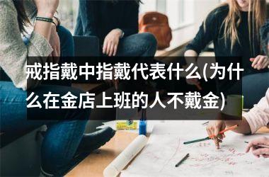 <h3>戒指戴中指戴代表什么(为什么在金店上班的人不戴金)
