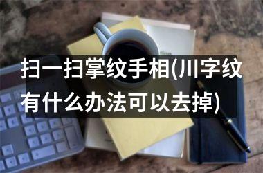 扫一扫掌纹手相(川字纹有什么办法可以去掉)