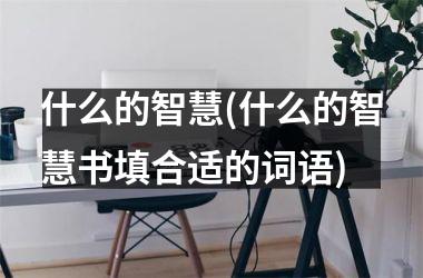 <h3>什么的智慧(什么的智慧书填合适的词语)