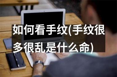 如何看手纹(手纹很多很乱是什么命)