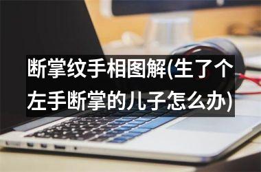 断掌纹手相图解(生了个左手断掌的儿子怎么办)