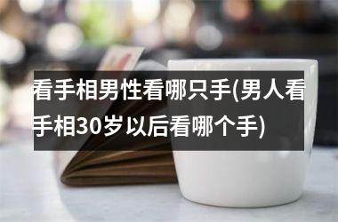 看手相男性看哪只手(男人看手相30岁以后看哪个手)