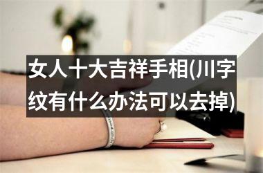 <h3>女人十大吉祥手相(川字纹有什么办法可以去掉)