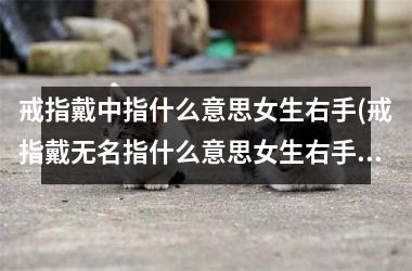 戒指戴中指什么意思女生右手(戒指戴无名指什么意思女生右手)