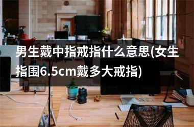 男生戴中指戒指什么意思(女生指围6.5cm戴多大戒指)