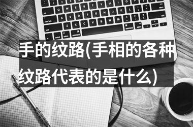 手的纹路(手相的各种纹路代表的是什么)