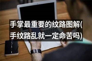 手掌最重要的纹路图解(手纹路乱就一定命苦吗)