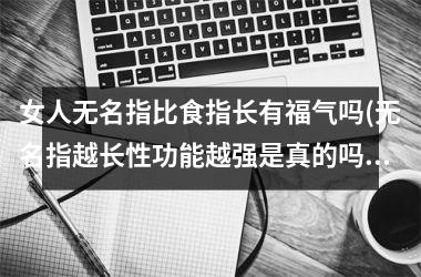 <h3>女人无名指比食指长有福气吗(无名指越长性功能越强是真的吗)