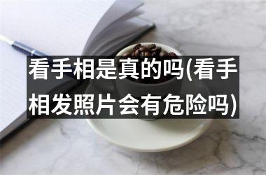 <h3>看手相是真的吗(看手相发照片会有危险吗)