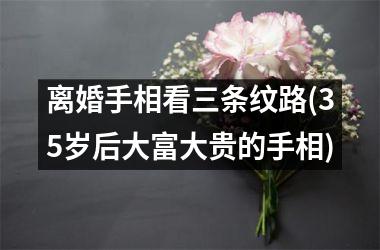 离婚手相看三条纹路(35岁后大富大贵的手相)