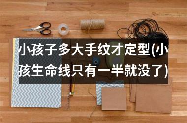 小孩子多大手纹才定型(小孩生命线只有一半就没了)