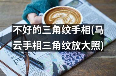 <h3>不好的三角纹手相(马云手相三角纹放大照)
