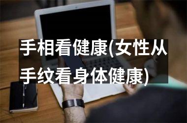 手相看健康(女性从手纹看身体健康)