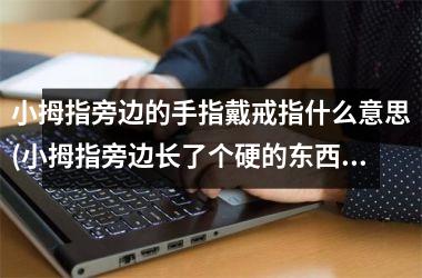 <h3>小拇指旁边的手指戴戒指什么意思(小拇指旁边长了个硬的东西)