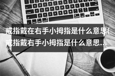 戒指戴在右手小拇指是什么意思(戒指戴右手小拇指是什么意思男生)