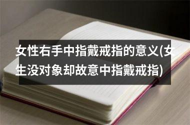 <h3>女性右手中指戴戒指的意义(女生没对象却故意中指戴戒指)