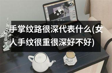 手掌纹路很深代表什么(女人手纹很重很深好不好)