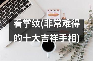 看掌纹(非常难得的十大吉祥手相)