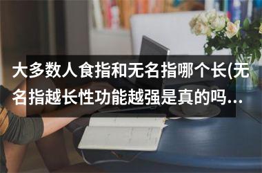 <h3>大多数人食指和无名指哪个长(无名指越长性功能越强是真的吗)