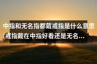 中指和无名指都戴戒指是什么意思(戒指戴在中指好看还是无名指好看)