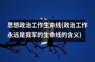 <h3>思想工作生命线(工作永远是我军的生命线的含义)