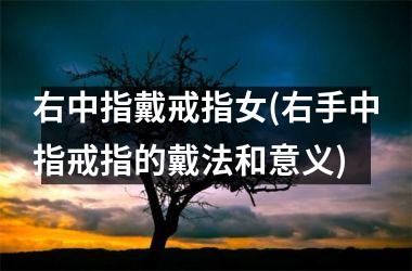 右中指戴戒指女(右手中指戒指的戴法和意义)
