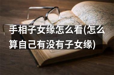 <h3>手相子女缘怎么看(怎么算自己有没有子女缘)