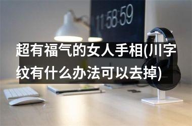 <h3>超有福气的女人手相(川字纹有什么办法可以去掉)