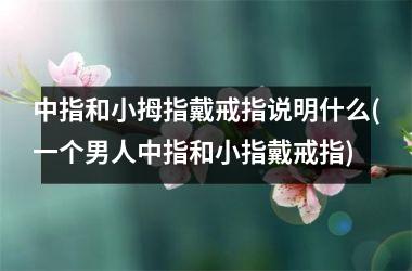 <h3>中指和小拇指戴戒指说明什么(一个男人中指和小指戴戒指)