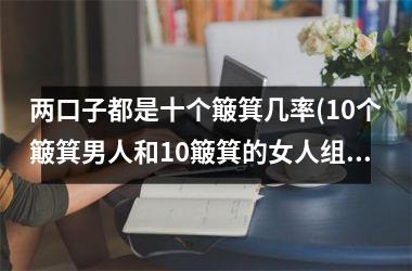 <h3>两口子都是十个簸箕几率(10个簸箕男人和10簸箕的女人组合)