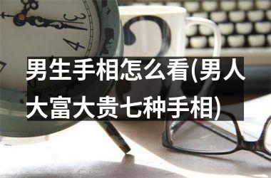 男生手相怎么看(男人大富大贵七种手相)