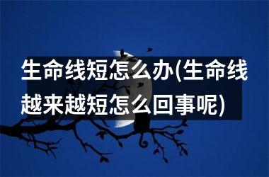 <h3>生命线短怎么办(生命线越来越短怎么回事呢)