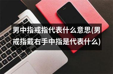 男中指戒指代表什么意思(男戒指戴右手中指是代表什么)