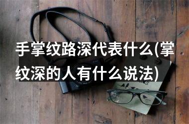 手掌纹路深代表什么(掌纹深的人有什么说法)