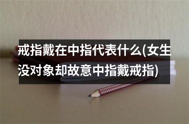 戒指戴在中指代表什么(女生没对象却故意中指戴戒指)