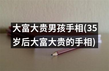 大富大贵男孩手相(35岁后大富大贵的手相)