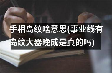 手相岛纹啥意思(事业线有岛纹大器晚成是真的吗)