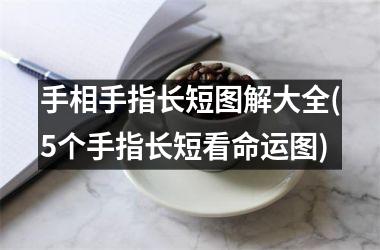 <h3>手相手指长短图解大全(5个手指长短看命运图)
