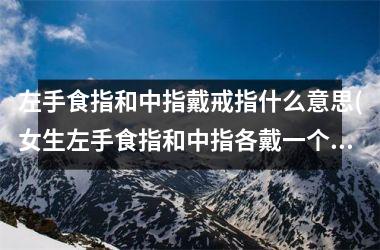 <h3>左手食指和中指戴戒指什么意思(女生左手食指和中指各戴一个戒指)