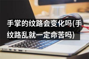 手掌的纹路会变化吗(手纹路乱就一定命苦吗)